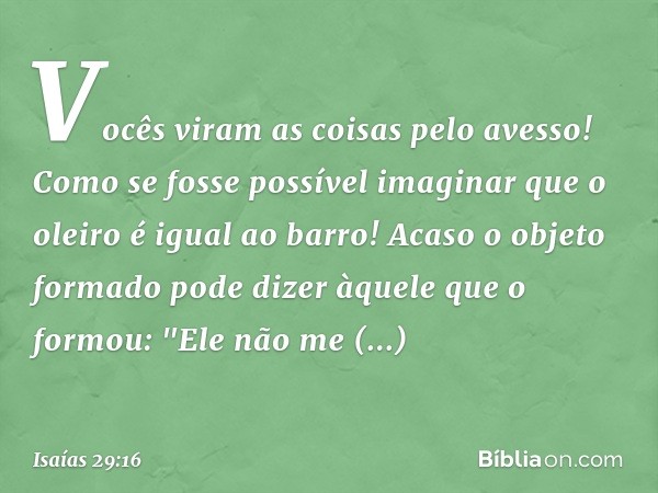 Vocês viram as coisas pelo avesso!
Como se fosse possível imaginar
que o oleiro é igual ao barro!
Acaso o objeto formado
pode dizer àquele que o formou:
"Ele nã