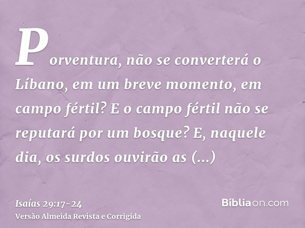 Porventura, não se converterá o Líbano, em um breve momento, em campo fértil? E o campo fértil não se reputará por um bosque?E, naquele dia, os surdos ouvirão a