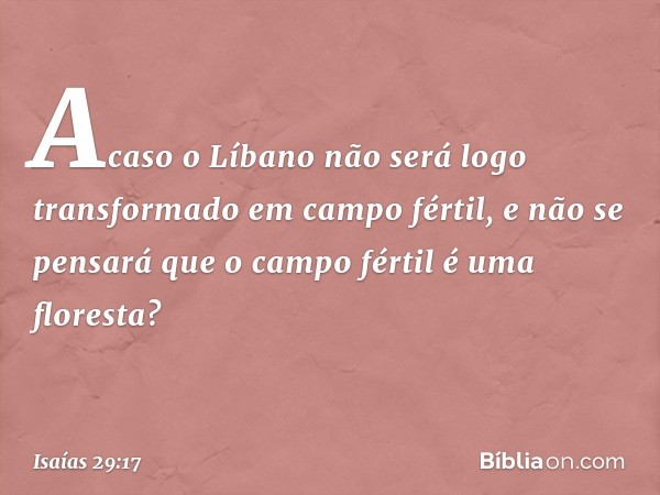 Acaso o Líbano não será logo
transformado em campo fértil,
e não se pensará que o campo fértil
é uma floresta? -- Isaías 29:17