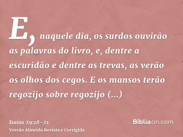 E, naquele dia, os surdos ouvirão as palavras do livro, e, dentre a escuridão e dentre as trevas, as verão os olhos dos cegos.E os mansos terão regozijo sobre r