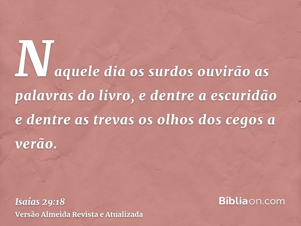 Naquele dia os surdos ouvirão as palavras do livro, e dentre a escuridão e dentre as trevas os olhos dos cegos a verão.