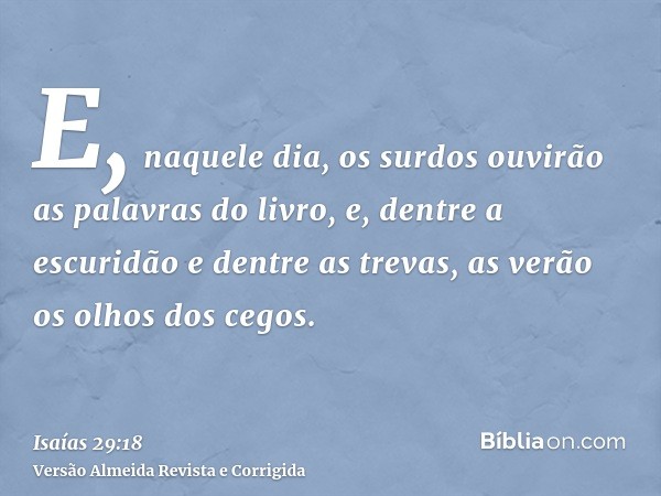 E, naquele dia, os surdos ouvirão as palavras do livro, e, dentre a escuridão e dentre as trevas, as verão os olhos dos cegos.