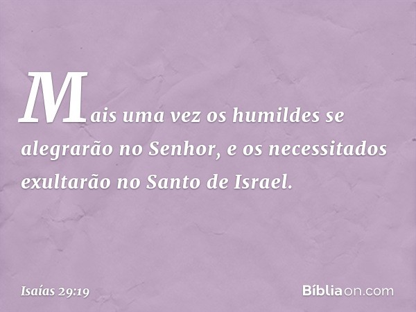 Mais uma vez os humildes
se alegrarão no Senhor,
e os necessitados exultarão
no Santo de Israel. -- Isaías 29:19