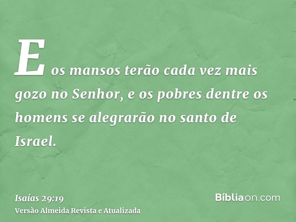 E os mansos terão cada vez mais gozo no Senhor, e os pobres dentre os homens se alegrarão no santo de Israel.