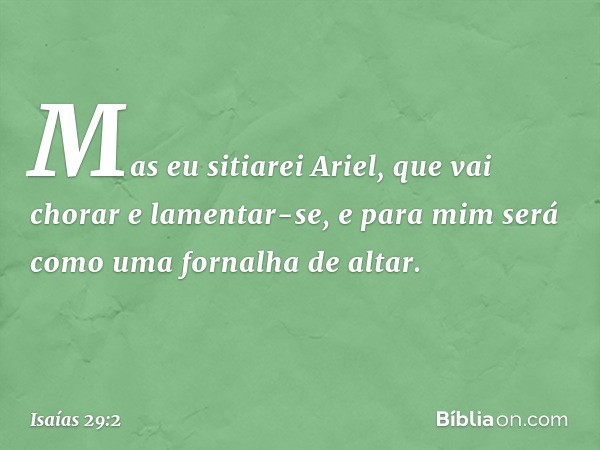 Mas eu sitiarei Ariel,
que vai chorar e lamentar-se,
e para mim será como
uma fornalha de altar. -- Isaías 29:2