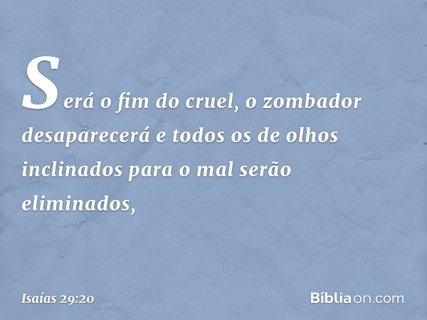 Será o fim do cruel,
o zombador desaparecerá
e todos os de olhos
inclinados para o mal
serão eliminados, -- Isaías 29:20