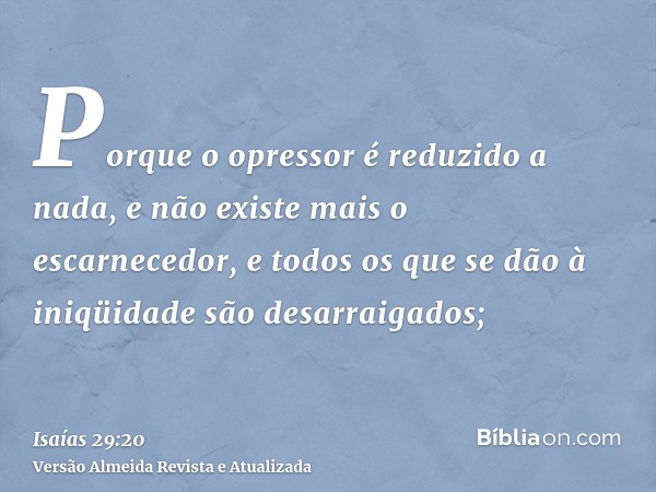 Porque o opressor é reduzido a nada, e não existe mais o escarnecedor, e todos os que se dão à iniqüidade são desarraigados;