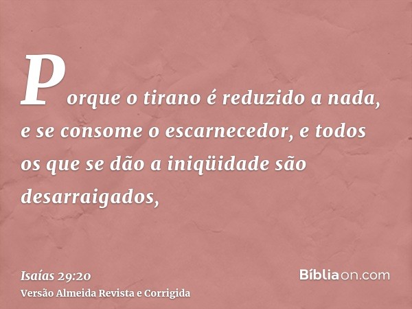 Porque o tirano é reduzido a nada, e se consome o escarnecedor, e todos os que se dão a iniqüidade são desarraigados,