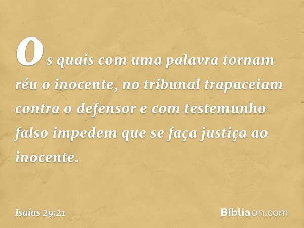 os quais com uma palavra
tornam réu o inocente,
no tribunal trapaceiam contra o defensor
e com testemunho falso impedem
que se faça justiça ao inocente. -- Isaí