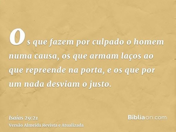 os que fazem por culpado o homem numa causa, os que armam laços ao que repreende na porta, e os que por um nada desviam o justo.