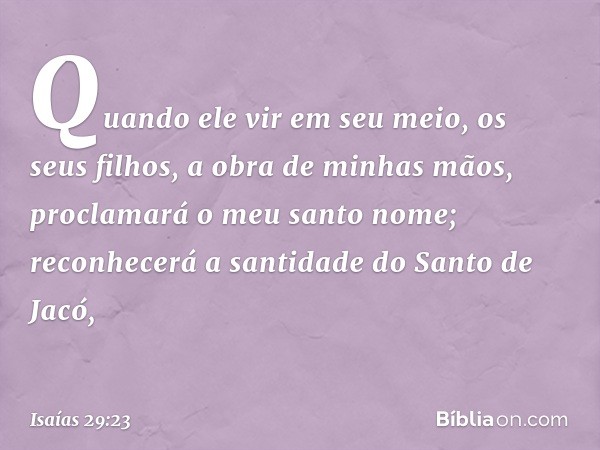 Quando ele vir em seu meio,
os seus filhos,
a obra de minhas mãos,
proclamará o meu santo nome;
reconhecerá a santidade
do Santo de Jacó, -- Isaías 29:23