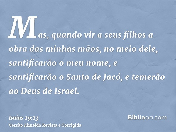 Mas, quando vir a seus filhos a obra das minhas mãos, no meio dele, santificarão o meu nome, e santificarão o Santo de Jacó, e temerão ao Deus de Israel.