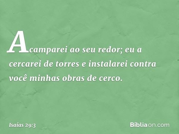 Acamparei ao seu redor;
eu a cercarei de torres
e instalarei contra você
minhas obras de cerco. -- Isaías 29:3