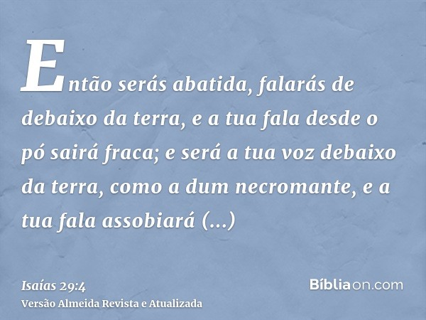 Então serás abatida, falarás de debaixo da terra, e a tua fala desde o pó sairá fraca; e será a tua voz debaixo da terra, como a dum necromante, e a tua fala as