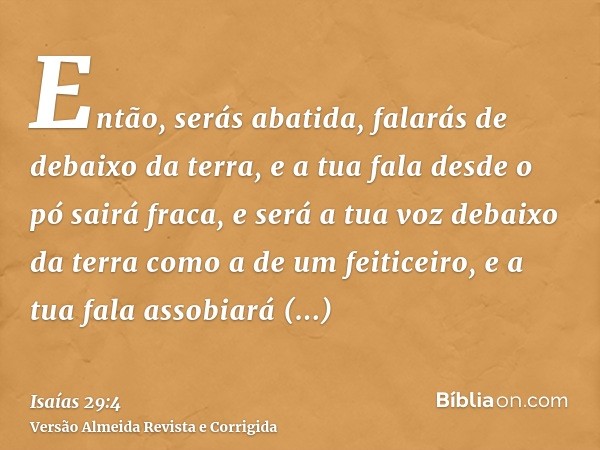 Então, serás abatida, falarás de debaixo da terra, e a tua fala desde o pó sairá fraca, e será a tua voz debaixo da terra como a de um feiticeiro, e a tua fala 
