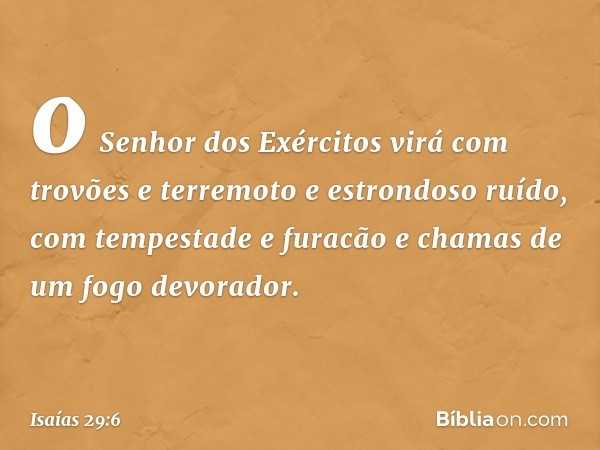 o Senhor dos Exércitos virá
com trovões e terremoto
e estrondoso ruído,
com tempestade e furacão
e chamas de um fogo devorador. -- Isaías 29:6