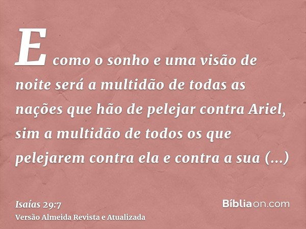 E como o sonho e uma visão de noite será a multidão de todas as nações que hão de pelejar contra Ariel, sim a multidão de todos os que pelejarem contra ela e co