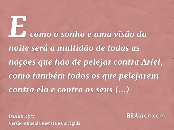 E como o sonho e uma visão da noite será a multidão de todas as nações que hão de pelejar contra Ariel, como também todos os que pelejarem contra ela e contra o