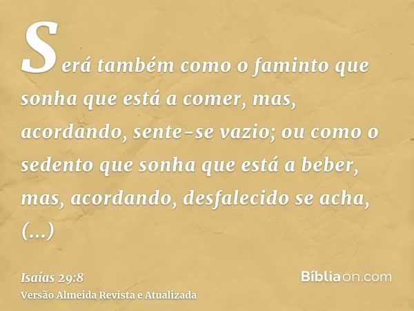 Será também como o faminto que sonha que está a comer, mas, acordando, sente-se vazio; ou como o sedento que sonha que está a beber, mas, acordando, desfalecido