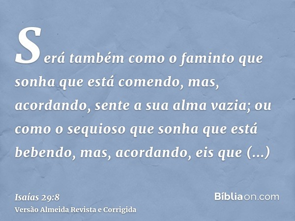 Será também como o faminto que sonha que está comendo, mas, acordando, sente a sua alma vazia; ou como o sequioso que sonha que está bebendo, mas, acordando, ei