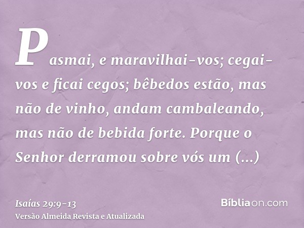 Pasmai, e maravilhai-vos; cegai-vos e ficai cegos; bêbedos estão, mas não de vinho, andam cambaleando, mas não de bebida forte.Porque o Senhor derramou sobre vó