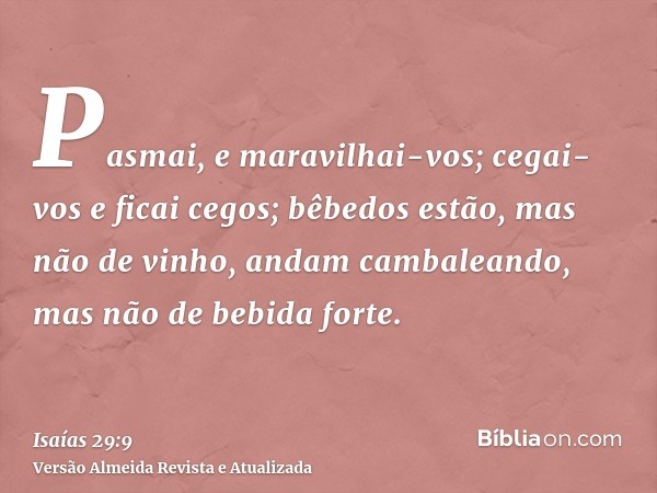 Pasmai, e maravilhai-vos; cegai-vos e ficai cegos; bêbedos estão, mas não de vinho, andam cambaleando, mas não de bebida forte.