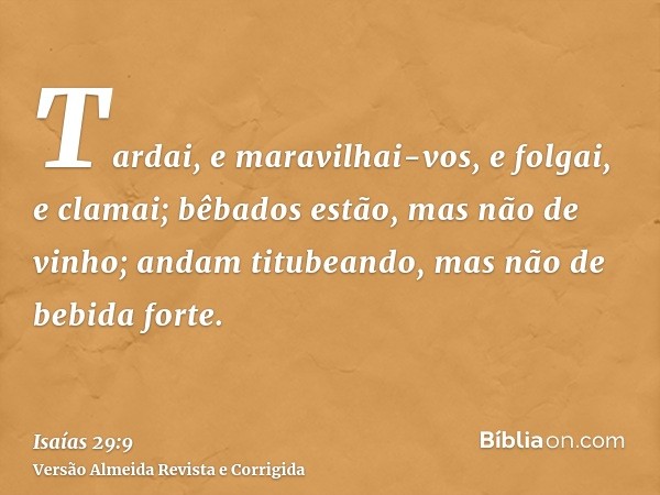 Tardai, e maravilhai-vos, e folgai, e clamai; bêbados estão, mas não de vinho; andam titubeando, mas não de bebida forte.