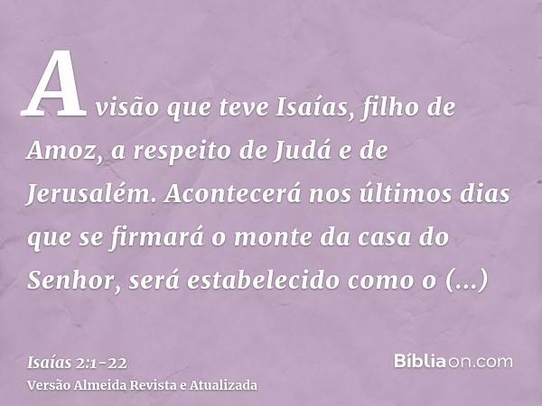 A visão que teve Isaías, filho de Amoz, a respeito de Judá e de Jerusalém.Acontecerá nos últimos dias que se firmará o monte da casa do Senhor, será estabelecid
