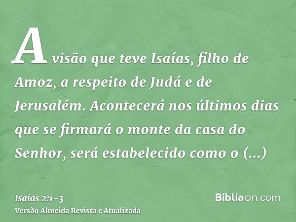 A visão que teve Isaías, filho de Amoz, a respeito de Judá e de Jerusalém.Acontecerá nos últimos dias que se firmará o monte da casa do Senhor, será estabelecid