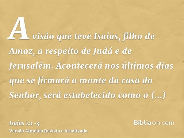 A visão que teve Isaías, filho de Amoz, a respeito de Judá e de Jerusalém.Acontecerá nos últimos dias que se firmará o monte da casa do Senhor, será estabelecid