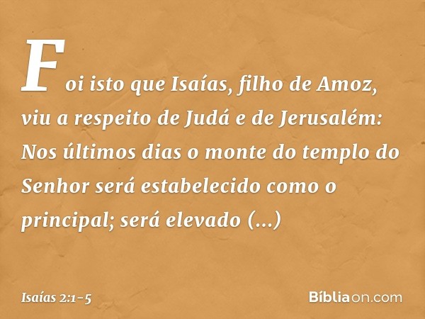 Foi isto que Isaías, filho de Amoz, viu a respeito de Judá e de Jerusalém: Nos últimos dias
o monte do templo do Senhor
será estabelecido
como o principal;
será