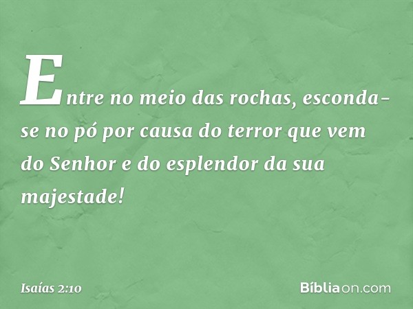 Entre no meio das rochas,
esconda-se no pó
por causa do terror que vem do Senhor
e do esplendor da sua majestade! -- Isaías 2:10