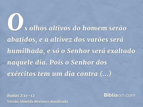 Os olhos altivos do homem serão abatidos, e a altivez dos varões será humilhada, e só o Senhor será exaltado naquele dia.Pois o Senhor dos exércitos tem um dia 