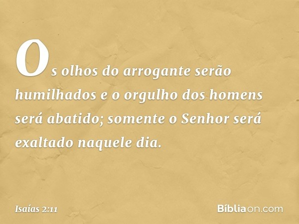 Os olhos do arrogante serão humilhados
e o orgulho dos homens será abatido;
somente o Senhor será exaltado naquele dia. -- Isaías 2:11