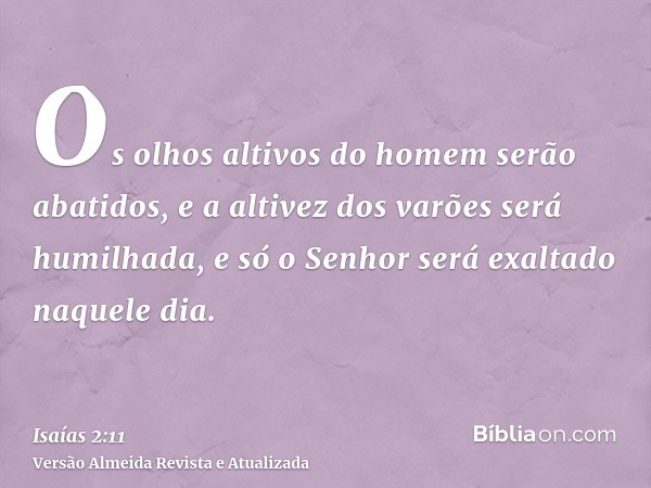 Os olhos altivos do homem serão abatidos, e a altivez dos varões será humilhada, e só o Senhor será exaltado naquele dia.