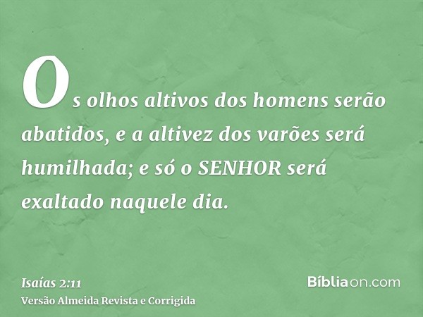 Os olhos altivos dos homens serão abatidos, e a altivez dos varões será humilhada; e só o SENHOR será exaltado naquele dia.