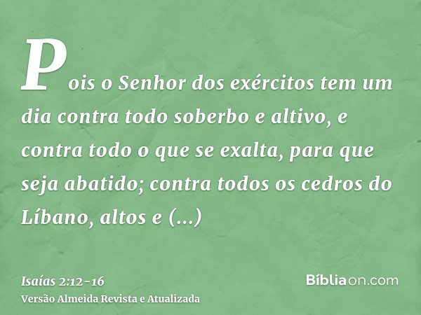 Pois o Senhor dos exércitos tem um dia contra todo soberbo e altivo, e contra todo o que se exalta, para que seja abatido;contra todos os cedros do Líbano, alto
