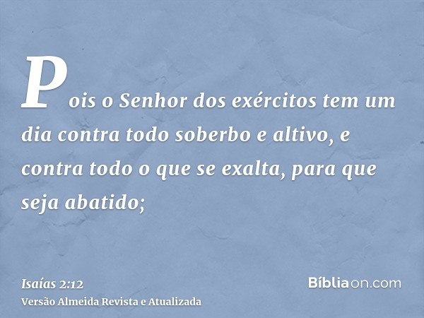 Pois o Senhor dos exércitos tem um dia contra todo soberbo e altivo, e contra todo o que se exalta, para que seja abatido;