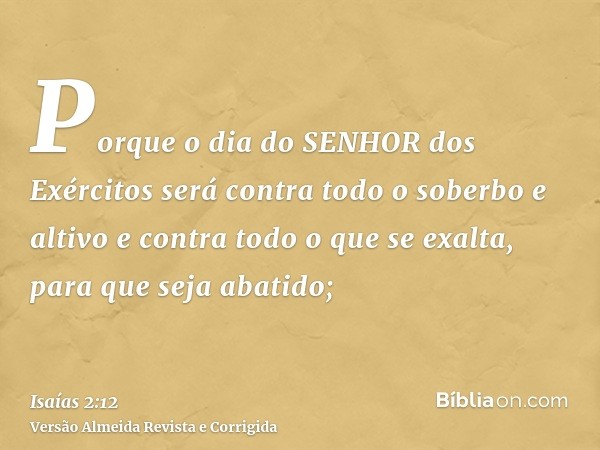 Porque o dia do SENHOR dos Exércitos será contra todo o soberbo e altivo e contra todo o que se exalta, para que seja abatido;
