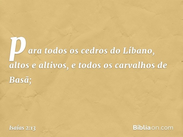 para todos os cedros do Líbano,
altos e altivos,
e todos os carvalhos de Basã; -- Isaías 2:13