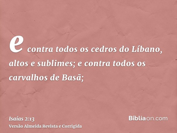 e contra todos os cedros do Líbano, altos e sublimes; e contra todos os carvalhos de Basã;