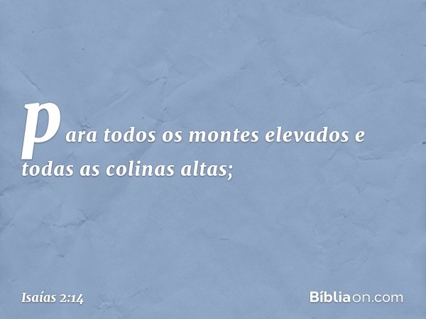 para todos os montes elevados
e todas as colinas altas; -- Isaías 2:14