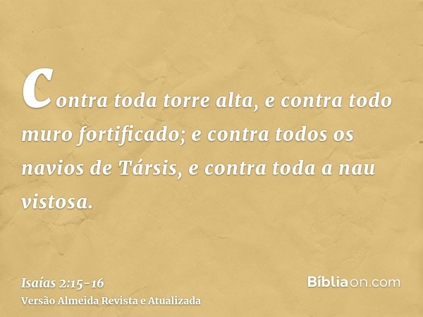 contra toda torre alta, e contra todo muro fortificado;e contra todos os navios de Társis, e contra toda a nau vistosa.