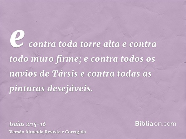 e contra toda torre alta e contra todo muro firme;e contra todos os navios de Társis e contra todas as pinturas desejáveis.