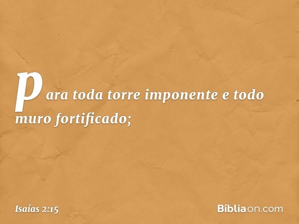 para toda torre imponente
e todo muro fortificado; -- Isaías 2:15