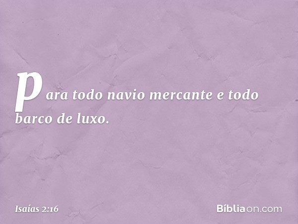 para todo navio mercante
e todo barco de luxo. -- Isaías 2:16