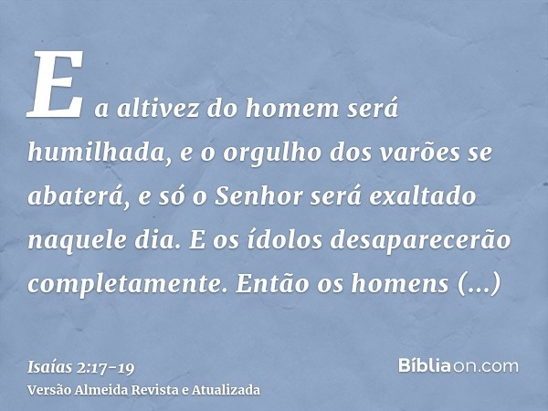 E a altivez do homem será humilhada, e o orgulho dos varões se abaterá, e só o Senhor será exaltado naquele dia.E os ídolos desaparecerão completamente.Então os