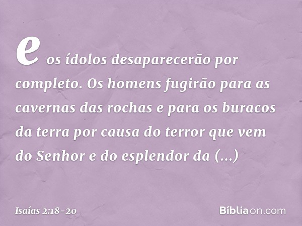 e os ídolos desaparecerão por completo. Os homens fugirão
para as cavernas das rochas
e para os buracos da terra
por causa do terror
que vem do Senhor
e do espl