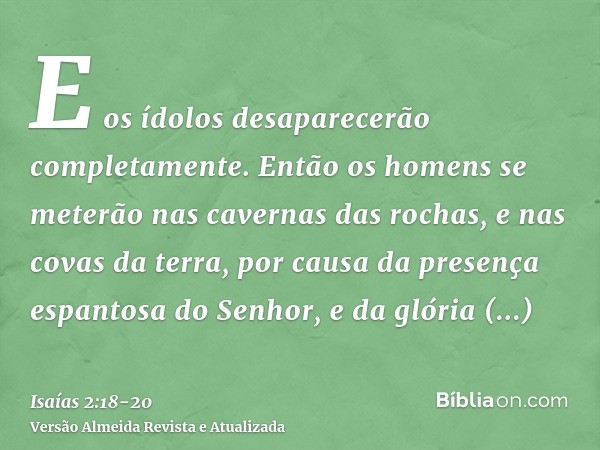 E os ídolos desaparecerão completamente.Então os homens se meterão nas cavernas das rochas, e nas covas da terra, por causa da presença espantosa do Senhor, e d