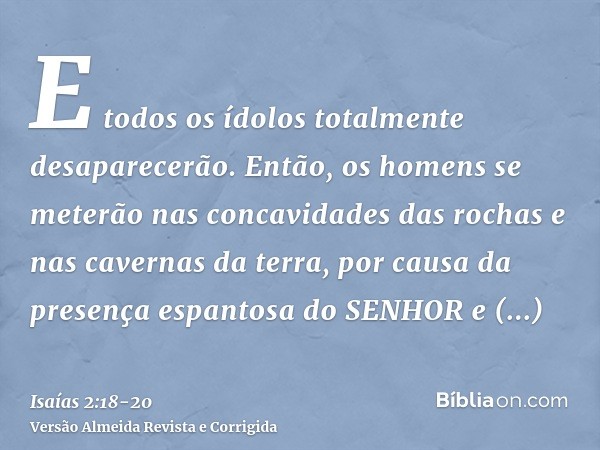 E todos os ídolos totalmente desaparecerão.Então, os homens se meterão nas concavidades das rochas e nas cavernas da terra, por causa da presença espantosa do S